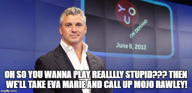OH SO YOU WANNA PLAY REALLLLY STUPID??? THEN WE'LL TAKE EVA MARIE AND CALL UP MOJO RAWLEY! | made w/ Imgflip meme maker