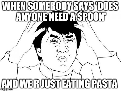 Jackie Chan WTF | WHEN SOMEBODY SAYS 'DOES ANYONE NEED A SPOON'; AND WE R JUST EATING PASTA | image tagged in memes,jackie chan wtf | made w/ Imgflip meme maker