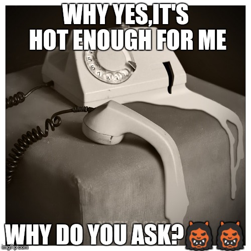 melting phone | WHY YES,IT'S HOT ENOUGH FOR ME; WHY DO YOU ASK?👹👹 | image tagged in melting phone | made w/ Imgflip meme maker