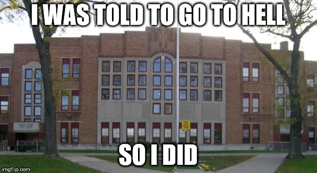 High School | I WAS TOLD TO GO TO HELL; SO I DID | image tagged in high school | made w/ Imgflip meme maker