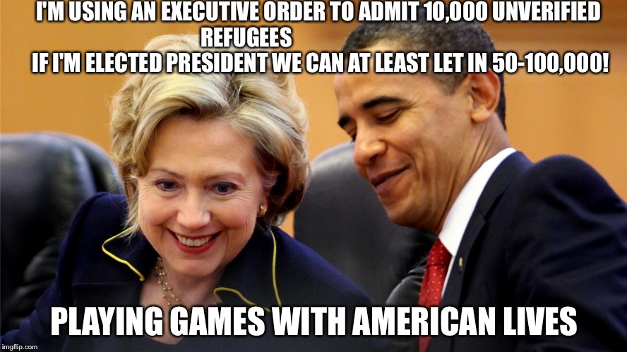 Obama and Hillary Laughing | I'M USING AN EXECUTIVE ORDER TO ADMIT 10,000 UNVERIFIED  REFUGEES







              
               IF I'M ELECTED PRESIDENT WE CAN AT LEAST LET IN 50-100,000! PLAYING GAMES WITH AMERICAN LIVES | image tagged in obama and hillary laughing | made w/ Imgflip meme maker