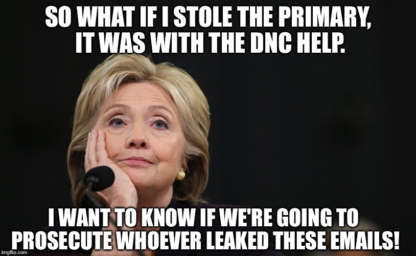 DNC Drama | SO WHAT IF I STOLE THE PRIMARY, IT WAS WITH THE DNC HELP. I WANT TO KNOW IF WE'RE GOING TO PROSECUTE WHOEVER LEAKED THESE EMAILS! | image tagged in dnc drama | made w/ Imgflip meme maker