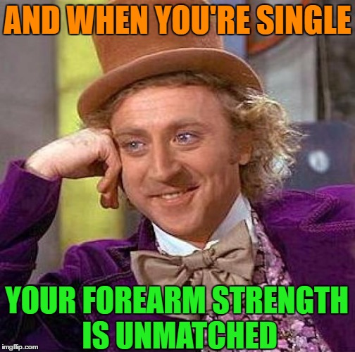 Creepy Condescending Wonka Meme | AND WHEN YOU'RE SINGLE YOUR FOREARM STRENGTH IS UNMATCHED | image tagged in memes,creepy condescending wonka | made w/ Imgflip meme maker