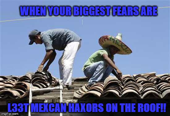 WHEN YOUR BIGGEST FEARS ARE; L33T MEXCAN HAXORS ON THE ROOF!! | made w/ Imgflip meme maker