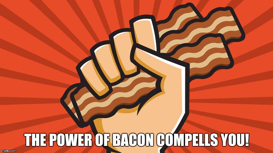 THE POWER OF BACON COMPELLS YOU! | image tagged in bacon power | made w/ Imgflip meme maker