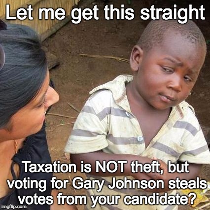 Voting is theft? | Let me get this straight; Taxation is NOT theft, but voting for Gary Johnson steals votes from your candidate? | image tagged in gary johnson,vote,theft,taxation | made w/ Imgflip meme maker