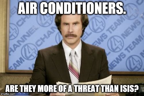 Ron Burgundy | AIR CONDITIONERS. ARE THEY MORE OF A THREAT THAN ISIS? | image tagged in memes,ron burgundy | made w/ Imgflip meme maker