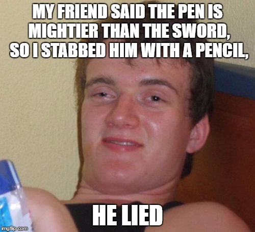 10 Guy |  MY FRIEND SAID THE PEN IS MIGHTIER THAN THE SWORD, SO I STABBED HIM WITH A PENCIL, HE LIED | image tagged in memes,10 guy | made w/ Imgflip meme maker
