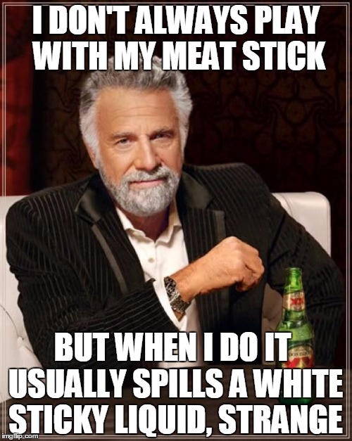 The Most Interesting Man In The World Meme | I DON'T ALWAYS PLAY WITH MY MEAT STICK; BUT WHEN I DO IT USUALLY SPILLS A WHITE STICKY LIQUID, STRANGE | image tagged in memes,the most interesting man in the world | made w/ Imgflip meme maker