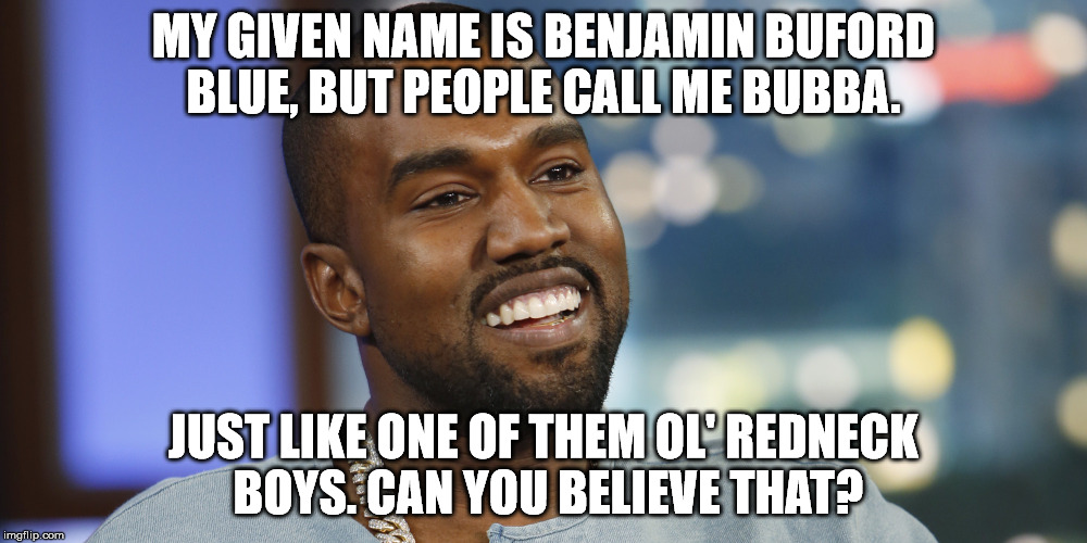 Kanye West  | MY GIVEN NAME IS BENJAMIN BUFORD BLUE, BUT PEOPLE CALL ME BUBBA. JUST LIKE ONE OF THEM OL' REDNECK BOYS. CAN YOU BELIEVE THAT? | image tagged in kanye west | made w/ Imgflip meme maker