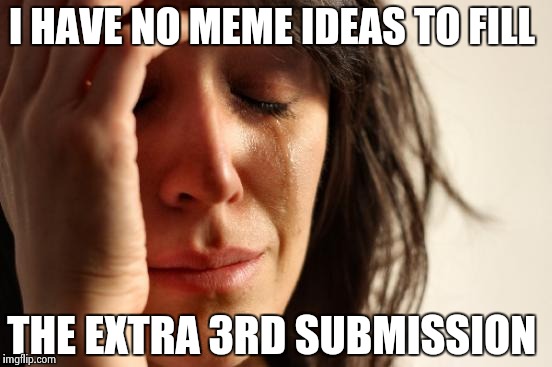 First World Problems Meme | I HAVE NO MEME IDEAS TO FILL; THE EXTRA 3RD SUBMISSION | image tagged in memes,first world problems | made w/ Imgflip meme maker