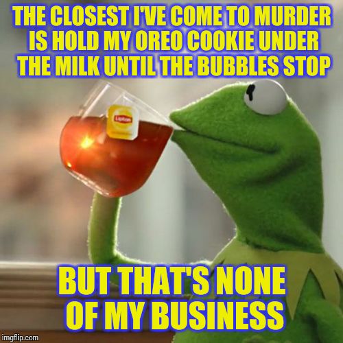 But That's None Of My Business | THE CLOSEST I'VE COME TO MURDER IS HOLD MY OREO COOKIE UNDER THE MILK UNTIL THE BUBBLES STOP; BUT THAT'S NONE OF MY BUSINESS | image tagged in memes,but thats none of my business,kermit the frog | made w/ Imgflip meme maker