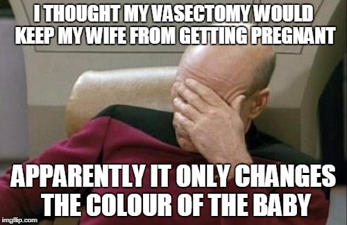 Captain Picard Facepalm Meme | I THOUGHT MY VASECTOMY WOULD KEEP MY WIFE FROM GETTING PREGNANT; APPARENTLY IT ONLY CHANGES THE COLOUR OF THE BABY | image tagged in memes,captain picard facepalm | made w/ Imgflip meme maker