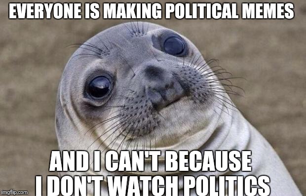 Awkward Moment Sealion | EVERYONE IS MAKING POLITICAL MEMES; AND I CAN'T BECAUSE I DON'T WATCH POLITICS | image tagged in memes,awkward moment sealion | made w/ Imgflip meme maker