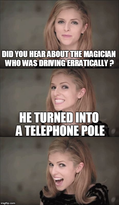 Bad Pun Anna Kendrick | DID YOU HEAR ABOUT THE MAGICIAN WHO WAS DRIVING ERRATICALLY ? HE TURNED INTO A TELEPHONE POLE | image tagged in memes,bad pun anna kendrick | made w/ Imgflip meme maker