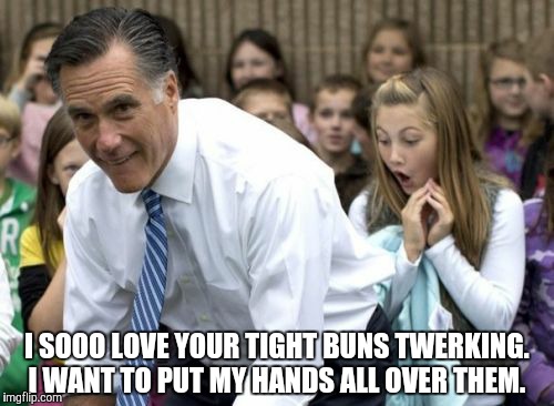 Romney Meme | I SOOO LOVE YOUR TIGHT BUNS TWERKING. I WANT TO PUT MY HANDS ALL OVER THEM. | image tagged in memes,romney | made w/ Imgflip meme maker