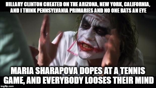 just saying | HILLARY CLINTON CHEATED ON THE ARIZONA, NEW YORK, CALIFORNIA, AND I THINK PENNSYLVANIA PRIMARIES AND NO ONE BATS AN EYE; MARIA SHARAPOVA DOPES AT A TENNIS GAME, AND EVERYBODY LOOSES THEIR MIND | image tagged in memes,and everybody loses their minds | made w/ Imgflip meme maker