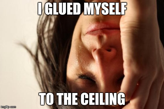 First World Problems Meme | I GLUED MYSELF; TO THE CEILING | image tagged in memes,first world problems | made w/ Imgflip meme maker
