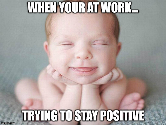 WHEN YOUR AT WORK... TRYING TO STAY POSITIVE | image tagged in working | made w/ Imgflip meme maker
