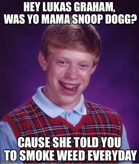 Fudging true | HEY LUKAS GRAHAM, WAS YO MAMA SNOOP DOGG? CAUSE SHE TOLD YOU TO SMOKE WEED EVERYDAY | image tagged in memes,bad luck brian | made w/ Imgflip meme maker