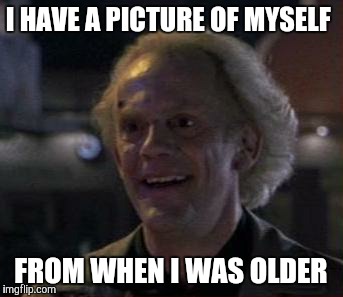 I HAVE A PICTURE OF MYSELF FROM WHEN I WAS OLDER | made w/ Imgflip meme maker