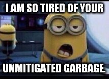 Minion Tired | I AM SO TIRED OF YOUR; UNMITIGATED GARBAGE. | image tagged in minion tired | made w/ Imgflip meme maker