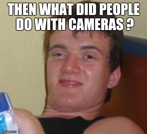 10 Guy Meme | THEN WHAT DID PEOPLE DO WITH CAMERAS ? | image tagged in memes,10 guy | made w/ Imgflip meme maker