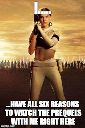 Padme's Abs | I..... ...HAVE ALL SIX REASONS TO WATCH THE PREQUELS WITH ME RIGHT HERE | image tagged in padme's abs | made w/ Imgflip meme maker