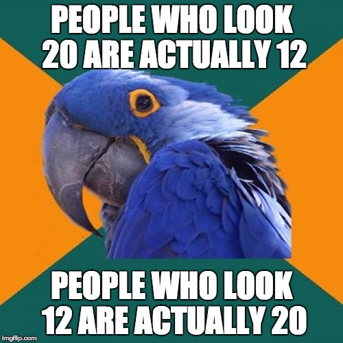 Everything is scary!  Age normally! | PEOPLE WHO LOOK 20 ARE ACTUALLY 12; PEOPLE WHO LOOK 12 ARE ACTUALLY 20 | image tagged in memes,paranoid parrot,young people,aging,lol,stop | made w/ Imgflip meme maker