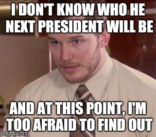 I'm too afraid to ask | I DON'T KNOW WHO HE NEXT PRESIDENT WILL BE; AND AT THIS POINT, I'M TOO AFRAID TO FIND OUT | image tagged in i'm too afraid to ask,AdviceAnimals | made w/ Imgflip meme maker