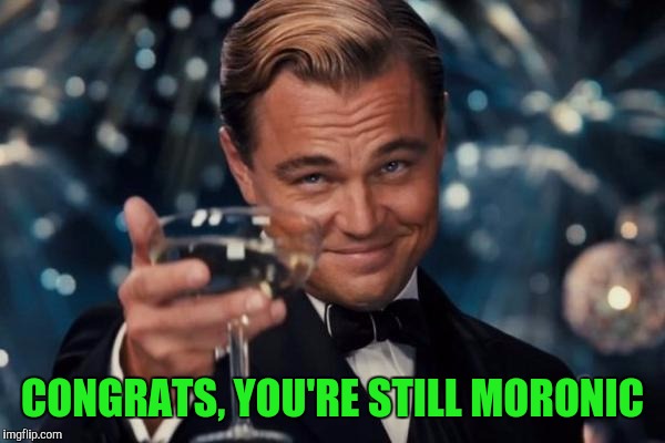 Leonardo Dicaprio Cheers Meme | CONGRATS, YOU'RE STILL MORONIC | image tagged in memes,leonardo dicaprio cheers | made w/ Imgflip meme maker