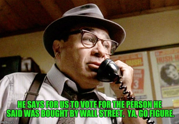 HE SAYS FOR US TO VOTE FOR THE PERSON HE SAID WAS BOUGHT BY WALL STREET.  YA, GO FIGURE. | made w/ Imgflip meme maker