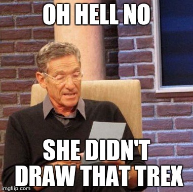 Maury Lie Detector | OH HELL NO; SHE DIDN'T DRAW THAT TREX | image tagged in memes,maury lie detector | made w/ Imgflip meme maker