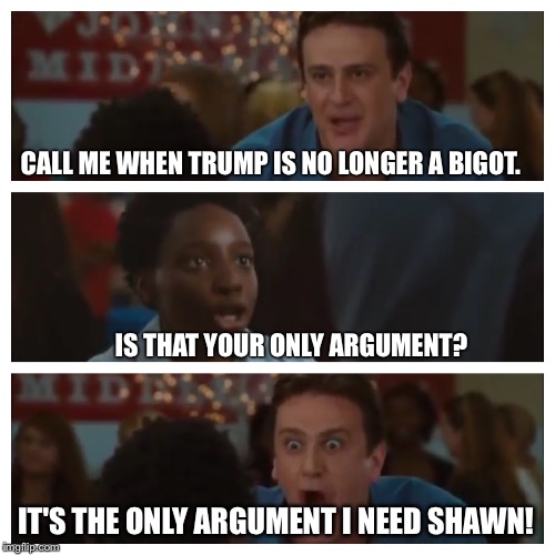 It's the Only Argument I Need Shawn! | CALL ME WHEN TRUMP IS NO LONGER A BIGOT. IS THAT YOUR ONLY ARGUMENT? IT'S THE ONLY ARGUMENT I NEED SHAWN! | image tagged in it's the only argument i need shawn | made w/ Imgflip meme maker