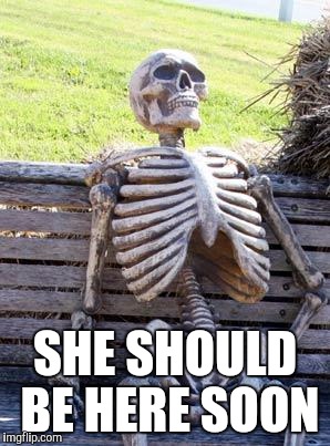 Waiting Skeleton Meme | SHE SHOULD BE HERE SOON | image tagged in memes,waiting skeleton | made w/ Imgflip meme maker