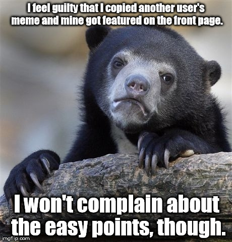 Plagiarism is reworded rewarded. | I feel guilty that I copied another user's meme and mine got featured on the front page. I won't complain about the easy points, though. | image tagged in memes,confession bear,meme | made w/ Imgflip meme maker