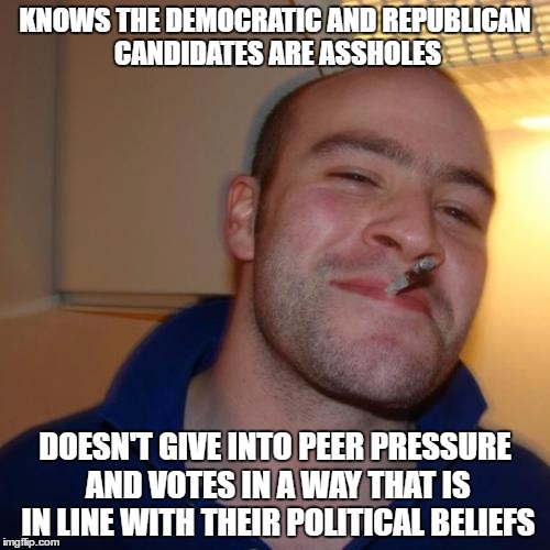 Good Guy Greg Meme | KNOWS THE DEMOCRATIC AND REPUBLICAN CANDIDATES ARE ASSHOLES; DOESN'T GIVE INTO PEER PRESSURE AND VOTES IN A WAY THAT IS IN LINE WITH THEIR POLITICAL BELIEFS | image tagged in memes,good guy greg,AdviceAnimals | made w/ Imgflip meme maker