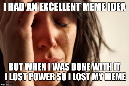 First World Problems Meme | I HAD AN EXCELLENT MEME IDEA; BUT WHEN I WAS DONE WITH IT I LOST POWER SO I LOST MY MEME | image tagged in memes,first world problems | made w/ Imgflip meme maker