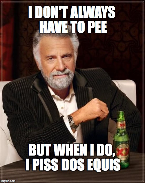 The Most Interesting Man In The World | I DON'T ALWAYS HAVE TO PEE; BUT WHEN I DO, I PISS DOS EQUIS | image tagged in memes,the most interesting man in the world | made w/ Imgflip meme maker