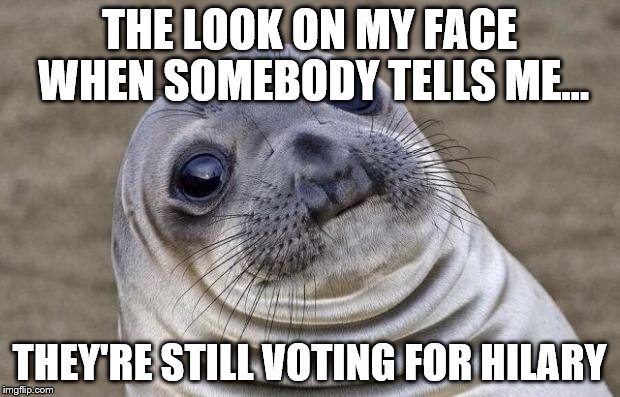 Voting for Hilary |  THE LOOK ON MY FACE WHEN SOMEBODY TELLS ME... THEY'RE STILL VOTING FOR HILARY | image tagged in memes,awkward moment sealion,voting,hilary clinton,email scandal,government corruption | made w/ Imgflip meme maker