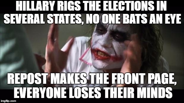 And everybody loses their minds | HILLARY RIGS THE ELECTIONS IN SEVERAL STATES, NO ONE BATS AN EYE; REPOST MAKES THE FRONT PAGE, EVERYONE LOSES THEIR MINDS | image tagged in memes,and everybody loses their minds | made w/ Imgflip meme maker