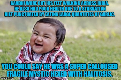 Mary Poppins may not be proud, but I am!  | GANDHI WORE OUT HIS FEET WALKING ACROSS INDIA. HE ALSO HAD POOR HEALTH DUE TO A STARVATION DIET PUNCTUATED BY EATING LARGE QUANTITIES OF GARLIC. YOU COULD SAY HE WAS A SUPER CALLOUSED FRAGILE MYSTIC HEXED WITH HALITOSIS. | image tagged in memes,evil toddler,funny memes,puns | made w/ Imgflip meme maker