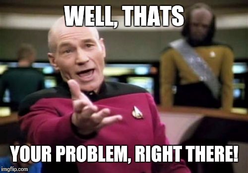 Picard Wtf Meme | WELL, THATS YOUR PROBLEM, RIGHT THERE! | image tagged in memes,picard wtf | made w/ Imgflip meme maker