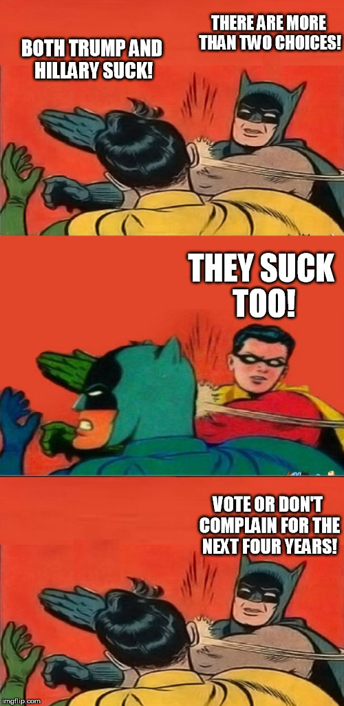 Vote or Dont Complain! | THERE ARE MORE THAN TWO CHOICES! BOTH TRUMP AND HILLARY SUCK! THEY SUCK TOO! VOTE OR DON'T COMPLAIN FOR THE NEXT FOUR YEARS! | image tagged in batman slapping robin,robin slapping batman,meme,funny,djhudjr | made w/ Imgflip meme maker