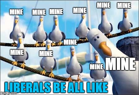 Mine | MINE; MINE; MINE; MINE; MINE; MINE; MINE; MINE; MINE; MINE; MINE; LIBERALS BE ALL LIKE | image tagged in mine | made w/ Imgflip meme maker
