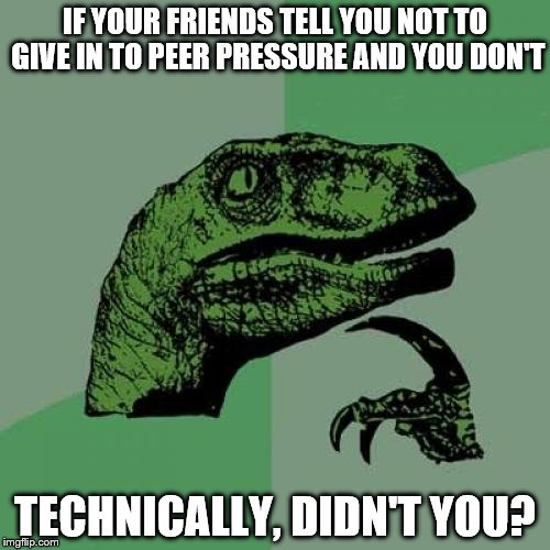 Philosoraptor Meme |  IF YOUR FRIENDS TELL YOU NOT TO GIVE IN TO PEER PRESSURE AND YOU DON'T; TECHNICALLY, DIDN'T YOU? | image tagged in memes,philosoraptor | made w/ Imgflip meme maker