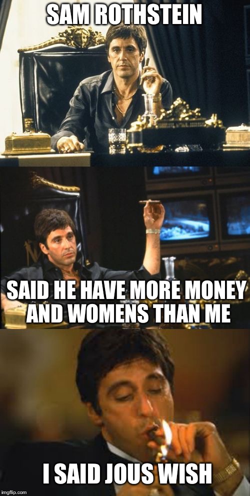 bad pun scarface | SAM ROTHSTEIN; SAID HE HAVE MORE MONEY AND WOMENS THAN ME; I SAID JOUS WISH | image tagged in bad pun scarface | made w/ Imgflip meme maker