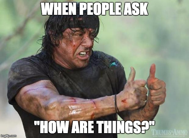 Thumbs Up Rambo | WHEN PEOPLE ASK; "HOW ARE THINGS?" | image tagged in thumbs up rambo | made w/ Imgflip meme maker