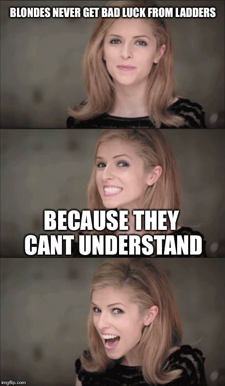 Bad Pun Anna Kendrick Meme | BLONDES NEVER GET BAD LUCK FROM LADDERS; BECAUSE THEY CANT UNDERSTAND | image tagged in memes,bad pun anna kendrick | made w/ Imgflip meme maker