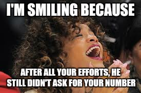 Rihanna laughing  | I'M SMILING BECAUSE; AFTER ALL YOUR EFFORTS, HE STILL DIDN'T ASK FOR YOUR NUMBER | image tagged in rihanna laughing | made w/ Imgflip meme maker